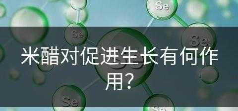 米醋对促进生长有何作用？(米醋对促进生长有何作用呢)